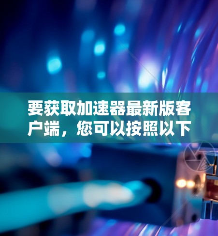 要获取加速器最新版客户端,您可以按照以下步骤操作 要获取加速器最新版客户端,您可以按照以下步骤操作