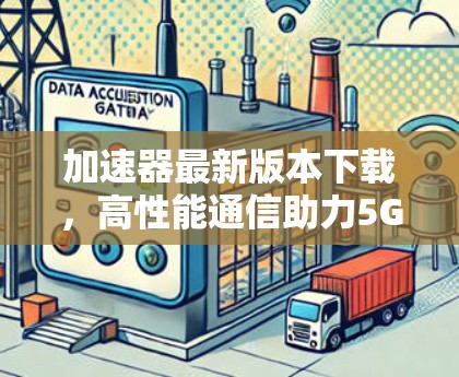 加速器最新版本下载，高性能通信助力5G发展