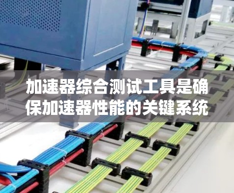 加速器综合测试工具是确保加速器性能的关键系统，涵盖多个技术领域。以下是对该工具的详细分析和总结