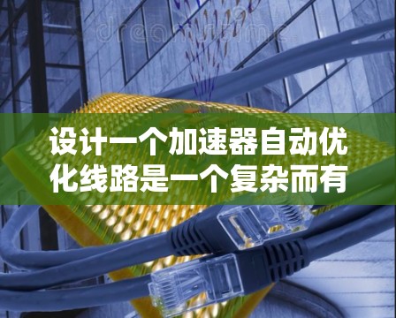 设计一个加速器自动优化线路是一个复杂而有趣的工程任务,涉及多个领域的知识。以下是对这一过程的总结和分步骤解释 设计一个加速器自动优化线路是一个复杂而有趣的工程任务,涉及多个领域的知识。以下是对这一过程的总结和分步骤解释