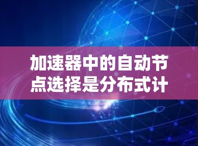 加速器中的自动节点选择是分布式计算框架中优化资源分配和任务执行的关键技术。以下是对自动节点选择的详细分析 加速器中的自动节点选择是分布式计算框架中优化资源分配和任务执行的关键技术。以下是对自动节点选择的详细分析