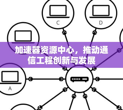 加速器资源中心,推动通信工程创新与发展 加速器资源中心,推动通信工程创新与发展