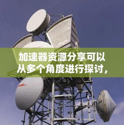 加速器资源分享可以从多个角度进行探讨，涵盖硬件和软件加速器的资源获取和应用方法。以下是对该主题的详细分析