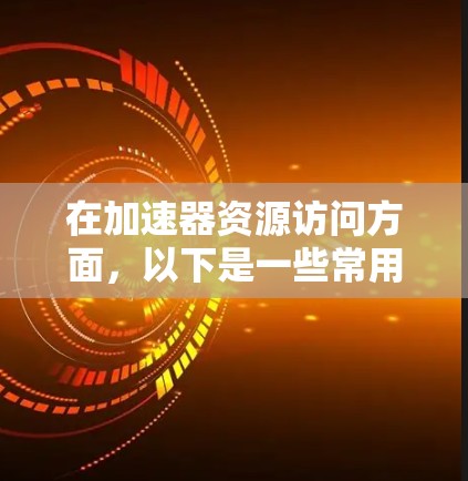 在加速器资源访问方面,以下是一些常用的工具和技术,它们可以帮助你更高效地管理和访问加速器资源 在加速器资源访问方面,以下是一些常用的工具和技术,它们可以帮助你更高效地管理和访问加速器资源