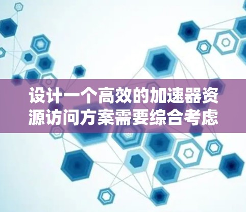 设计一个高效的加速器资源访问方案需要综合考虑多个关键因素,确保资源利用最大化、任务执行效率和系统可靠性。以下是一个结构化的方案概述 设计一个高效的加速器资源访问方案需要综合考虑多个关键因素,确保资源利用最大化、任务执行效率和系统可靠性。以下是一个结构化的方案概述