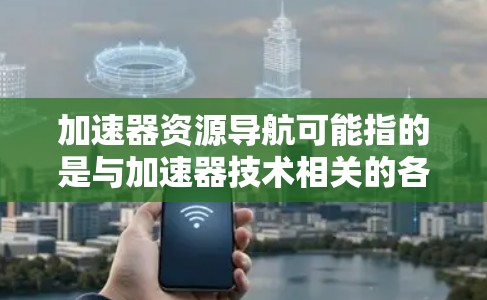 加速器资源导航可能指的是与加速器技术相关的各种资源和资料的导航，包括学术论文、教程、软件工具、技术文档等。以下是一些可能有助于加速器资源导航的建议和资源