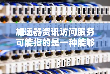 加速器资讯访问服务可能指的是一种能够帮助用户快速获取资讯、新闻或信息的工具或平台。以下是一些可能的解释和相关信息