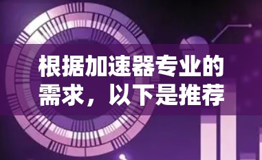 根据加速器专业的需求,以下是推荐的VPN方案,综合考虑了安全性、隐私保护、多平台支持和技术要求 根据加速器专业的需求,以下是推荐的VPN方案,综合考虑了安全性、隐私保护、多平台支持和技术要求
