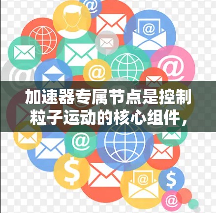 加速器专属节点是控制粒子运动的核心组件,通过精确的磁场和电场调整,确保粒子按预定路径加速。以下是对加速器专属节点的详细分析 加速器专属节点是控制粒子运动的核心组件,通过精确的磁场和电场调整,确保粒子按预定路径加速。以下是对加速器专属节点的详细分析