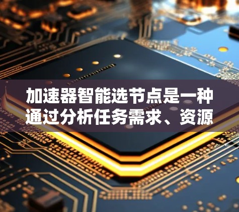 加速器智能选节点是一种通过分析任务需求、资源状态、历史数据和机器学习模型来动态选择最合适节点的资源分配技术，用于优化数据处理任务的性能和效率。以下是对该技术的详细总结