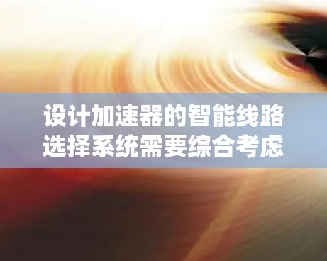 设计加速器的智能线路选择系统需要综合考虑多个关键因素，以确保系统的高效性、可靠性和经济性。以下是一个结构化的解决方案