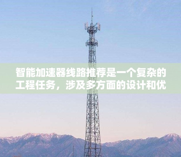 智能加速器线路推荐是一个复杂的工程任务,涉及多方面的设计和优化。以下是对该任务的总结和分步解释 智能加速器线路推荐是一个复杂的工程任务,涉及多方面的设计和优化。以下是对该任务的总结和分步解释