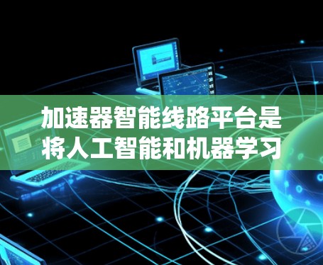 加速器智能线路平台是将人工智能和机器学习技术应用于传统加速器控制系统的创新,旨在提升加速器的性能、效率和可靠性。以下是对这一平台的详细分析和总结 加速器智能线路平台是将人工智能和机器学习技术应用于传统加速器控制系统的创新,旨在提升加速器的性能、效率和可靠性。以下是对这一平台的详细分析和总结