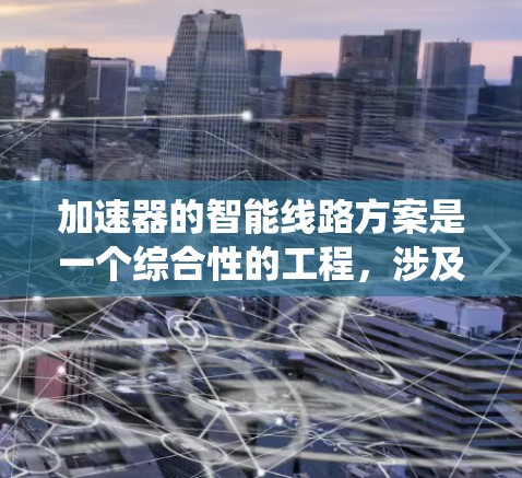 加速器的智能线路方案是一个综合性的工程，涉及多个关键技术和系统设计。以下是对该方案的详细分析和总结