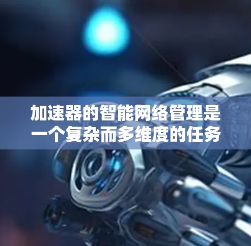 加速器的智能网络管理是一个复杂而多维度的任务,涉及从实时监控到优化决策的多个步骤。以下是对加速器智能网络管理的详细分析和总结 加速器的智能网络管理是一个复杂而多维度的任务,涉及从实时监控到优化决策的多个步骤。以下是对加速器智能网络管理的详细分析和总结