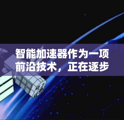 智能加速器作为一项前沿技术，正在逐步解决网络传输中的性能瓶颈。以下是对智能加速器的总结和展望