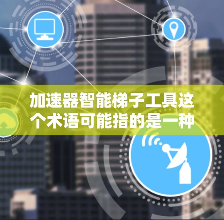 加速器智能梯子工具这个术语可能指的是一种能够加速开发或数据处理的智能工具，通常涉及自动化、优化或加速某些任务的功能。以下是一些可能的解释和相关工具推荐