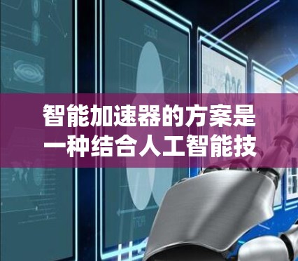智能加速器的方案是一种结合人工智能技术与传统加速器物理原理的创新方法，旨在优化粒子加速效率和性能。以下是对智能加速器方案的详细分析