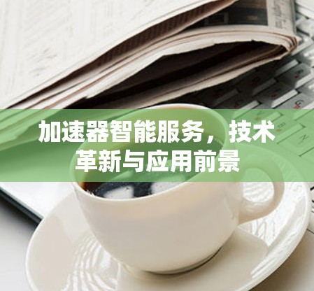 加速器智能服务，技术革新与应用前景