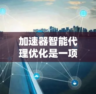加速器智能代理优化是一项复杂的工程,涉及多个方面的技术和策略。以下是对加速器智能代理优化的详细分析 加速器智能代理优化是一项复杂的工程,涉及多个方面的技术和策略。以下是对加速器智能代理优化的详细分析