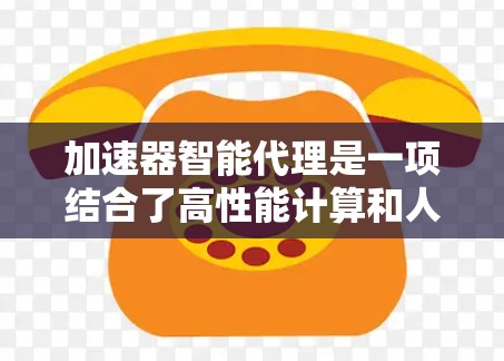 加速器智能代理是一项结合了高性能计算和人工智能技术的创新应用，旨在提升数据处理和决策能力。以下是对加速器智能代理的详细分析和总结
