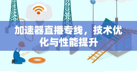 加速器直播专线，技术优化与性能提升