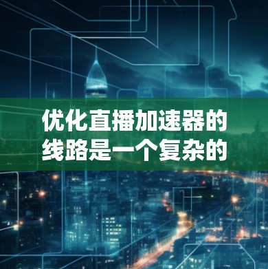 优化直播加速器的线路是一个复杂的系统工程，需要综合考虑多个关键因素。以下是一步步的优化策略，帮助你实现高效、稳定、用户满意的直播传输