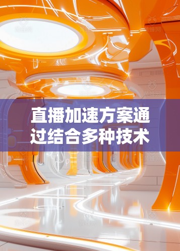 直播加速方案通过结合多种技术手段,能够有效提升直播流的传输速度和稳定性,确保观众获得更流畅的观看体验。以下是详细的方案 直播加速方案通过结合多种技术手段,能够有效提升直播流的传输速度和稳定性,确保观众获得更流畅的观看体验。以下是详细的方案