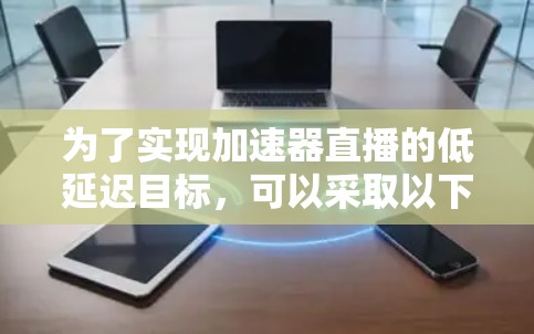 为了实现加速器直播的低延迟目标，可以采取以下策略