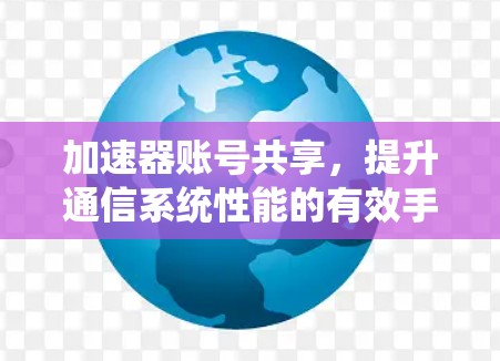 加速器账号共享,提升通信系统性能的有效手段 加速器账号共享,提升通信系统性能的有效手段