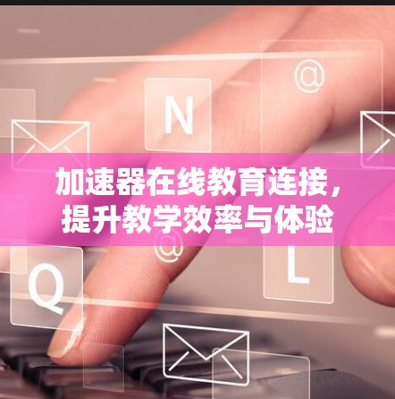 加速器在线教育连接,提升教学效率与体验 加速器在线教育连接,提升教学效率与体验