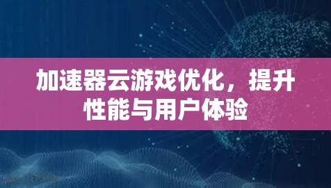 加速器云游戏优化,提升性能与用户体验 加速器云游戏优化,提升性能与用户体验