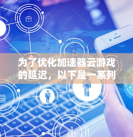 为了优化加速器云游戏的延迟，以下是一系列系统化的解决方案和策略，涵盖了技术、部署、测试和未来趋势等多个方面