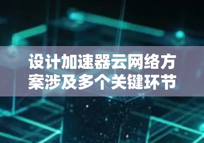 设计加速器云网络方案涉及多个关键环节,每个环节都需要细致考虑,以确保方案的高效性和可靠性。以下是对该方案的详细分步骤解释 设计加速器云网络方案涉及多个关键环节,每个环节都需要细致考虑,以确保方案的高效性和可靠性。以下是对该方案的详细分步骤解释