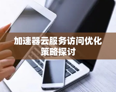加速器云服务访问优化策略探讨 加速器云服务访问优化策略探讨