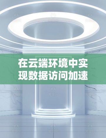 在云端环境中实现数据访问加速，可以通过以下几种方法