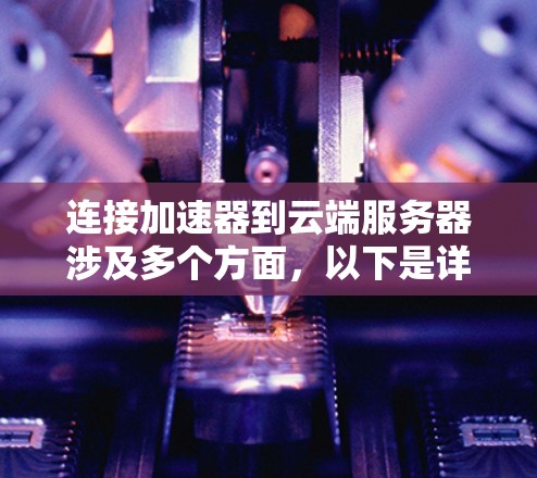 连接加速器到云端服务器涉及多个方面,以下是详细的步骤和注意事项 连接加速器到云端服务器涉及多个方面,以下是详细的步骤和注意事项