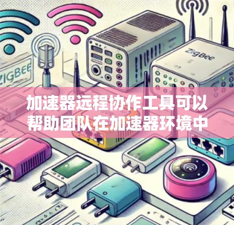 加速器远程协作工具可以帮助团队在加速器环境中高效协作，解决数据共享、版本控制、权限管理等问题。以下是一些常用的远程协作工具和技术