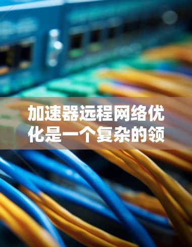 加速器远程网络优化是一个复杂的领域,涉及多个方面的考虑和技术。以下是一些关键点和优化建议 加速器远程网络优化是一个复杂的领域,涉及多个方面的考虑和技术。以下是一些关键点和优化建议