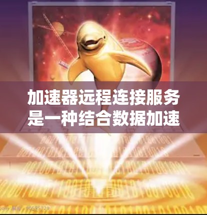 加速器远程连接服务是一种结合数据加速和远程访问功能的解决方案，旨在提升数据传输效率和用户体验。以下是关于加速器远程连接服务的详细总结