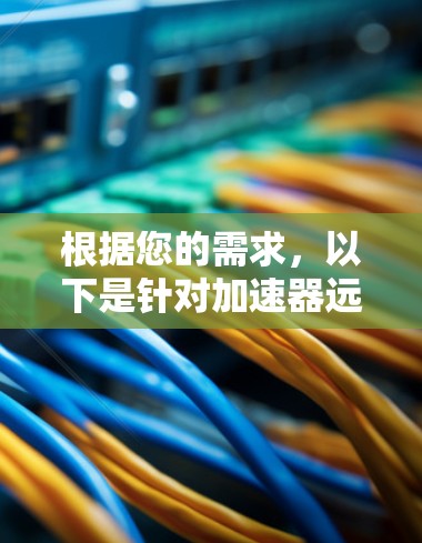 根据您的需求,以下是针对加速器远程管理工具的分步建议 根据您的需求,以下是针对加速器远程管理工具的分步建议