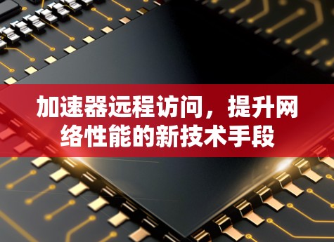 加速器远程访问，提升网络性能的新技术手段