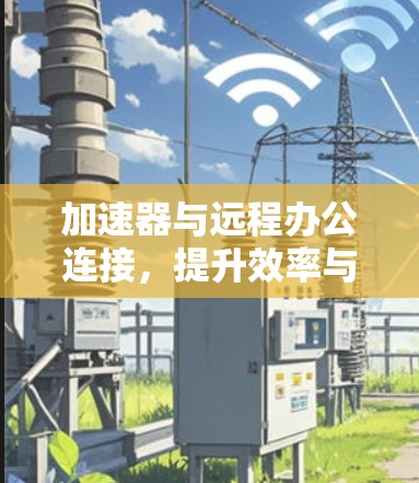 加速器与远程办公连接，提升效率与灵活性