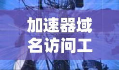 加速器域名访问工具，提升网络性能的关键