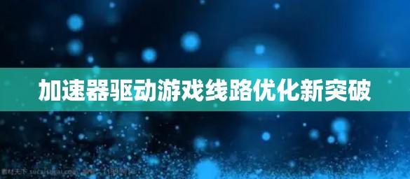 加速器驱动游戏线路优化新突破