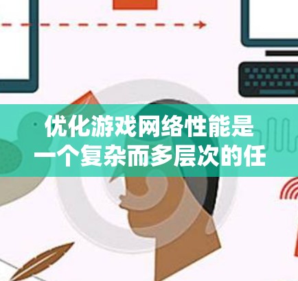 优化游戏网络性能是一个复杂而多层次的任务，涉及硬件设计、网络协议、系统软件、应用层优化以及测试与验证等多个方面。以下是对加速器游戏网络优化的系统性总结