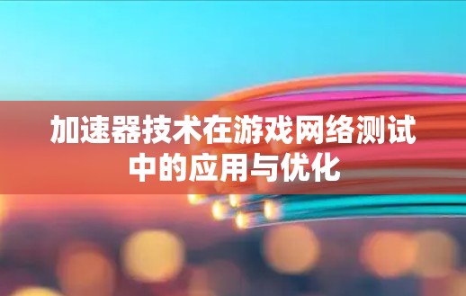加速器技术在游戏网络测试中的应用与优化