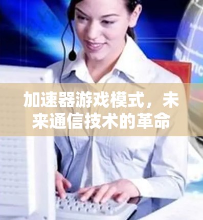 加速器游戏模式，未来通信技术的革命性突破