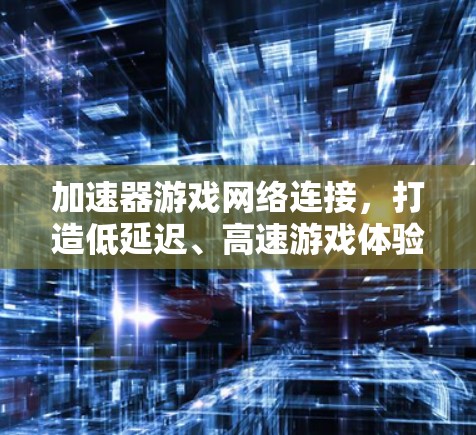 加速器游戏网络连接,打造低延迟、高速游戏体验 加速器游戏网络连接,打造低延迟、高速游戏体验
