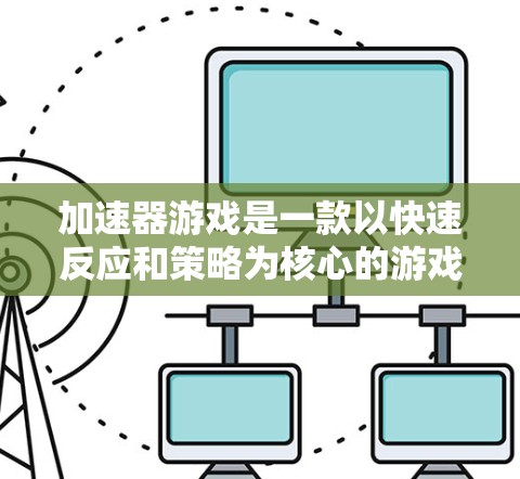 加速器游戏是一款以快速反应和策略为核心的游戏,玩家需要在有限的时间内做出最佳决策,以避免危机或完成任务。以下是对加速器游戏的详细分析和建议 加速器游戏是一款以快速反应和策略为核心的游戏,玩家需要在有限的时间内做出最佳决策,以避免危机或完成任务。以下是对加速器游戏的详细分析和建议